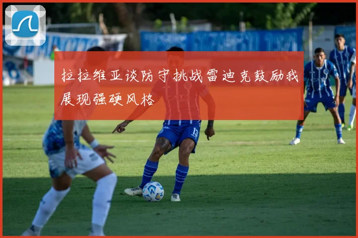 拉拉维亚谈防守挑战雷迪克鼓励我展现强硬风格