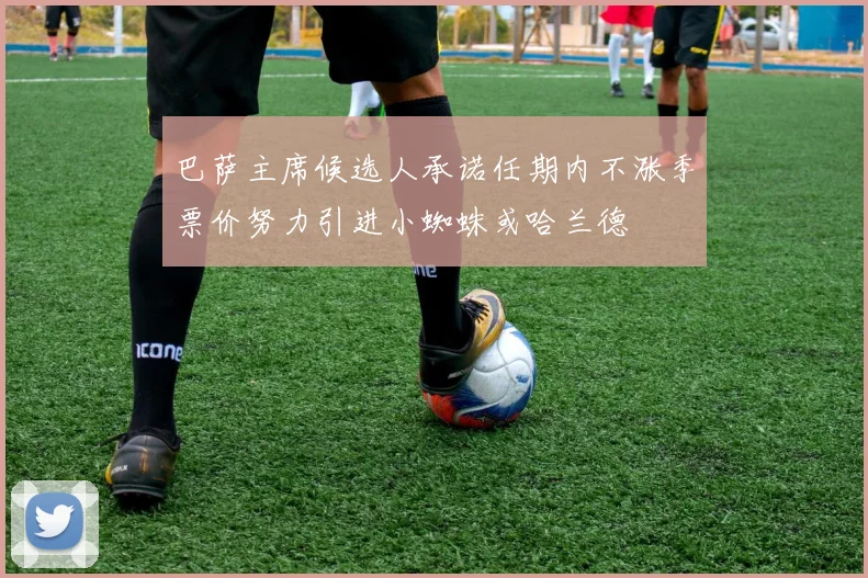 巴萨主席候选人承诺任期内不涨季票价努力引进小蜘蛛或哈兰德
