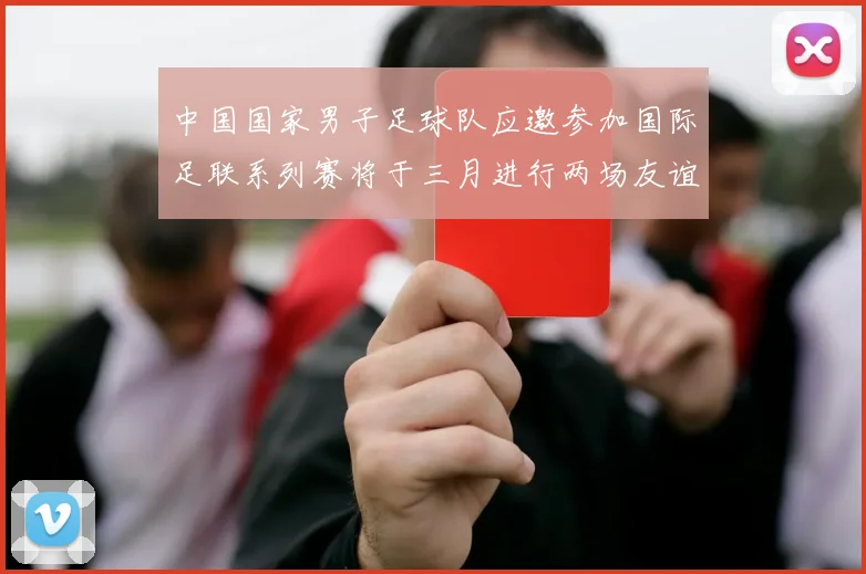 中国国家男子足球队应邀参加国际足联系列赛将于三月进行两场友谊赛