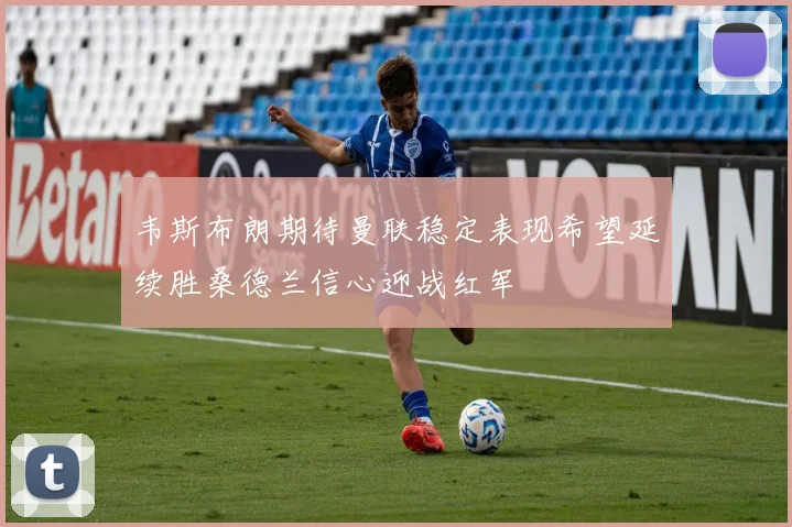 韦斯布朗期待曼联稳定表现希望延续胜桑德兰信心迎战红军