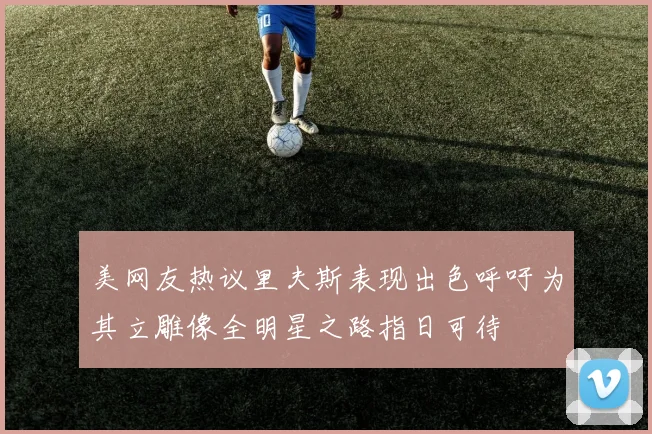 美网友热议里夫斯表现出色呼吁为其立雕像全明星之路指日可待