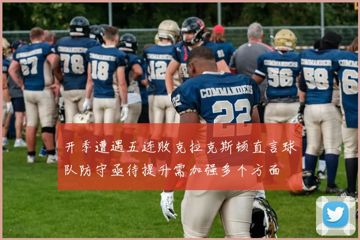 开季遭遇五连败克拉克斯顿直言球队防守亟待提升需加强多个方面