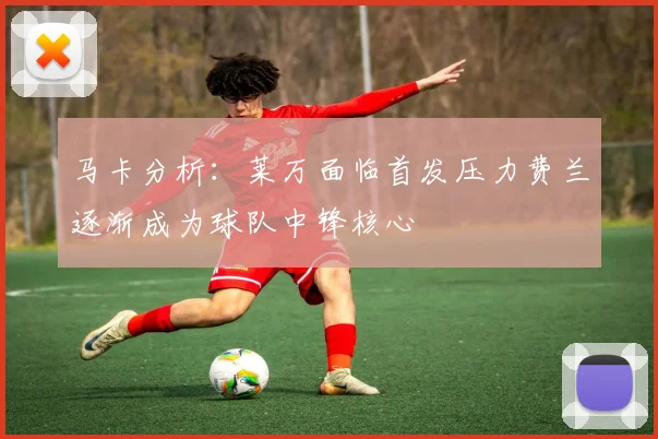 马卡分析：莱万面临首发压力费兰逐渐成为球队中锋核心