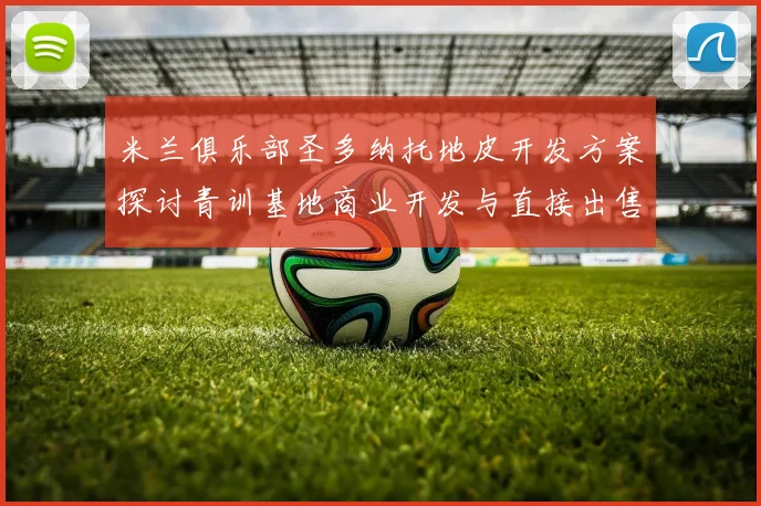 米兰俱乐部圣多纳托地皮开发方案探讨青训基地商业开发与直接出售的利弊分析