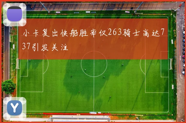 小卡复出快船胜率仅263骑士高达737引发关注