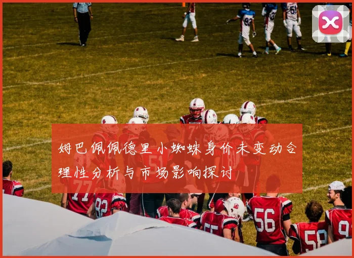 姆巴佩佩德里小蜘蛛身价未变动合理性分析与市场影响探讨