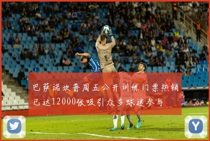 巴萨诺坎普周五公开训练门票热销已达12000张吸引众多球迷参与