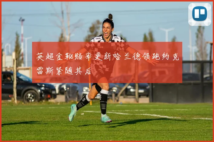 英超金靴赔率更新哈兰德领跑约克雷斯紧随其后