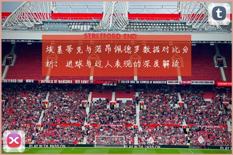 埃基蒂克与若昂佩德罗数据对比分析：进球与过人表现的深度解读