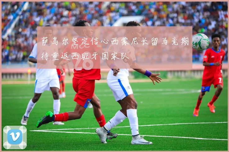 萨乌尔坚定信心西蒙尼长留马竞期待重返西班牙国家队