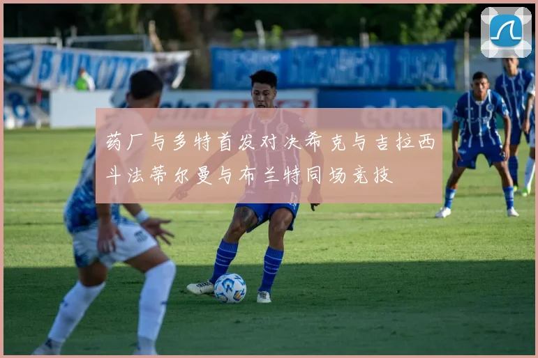 药厂与多特首发对决希克与吉拉西斗法蒂尔曼与布兰特同场竞技