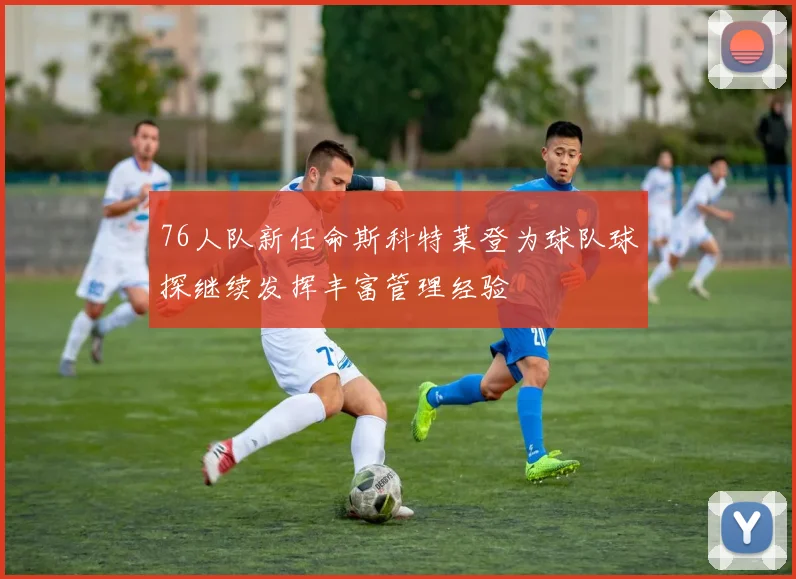 76人队新任命斯科特莱登为球队球探继续发挥丰富管理经验