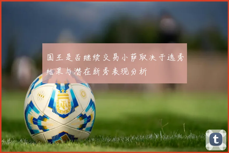 国王是否继续交易小萨取决于选秀结果与潜在新秀表现分析