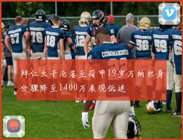 拜仁太子沦落至荷甲19岁万纳尔身价骤降至1400万表现低迷