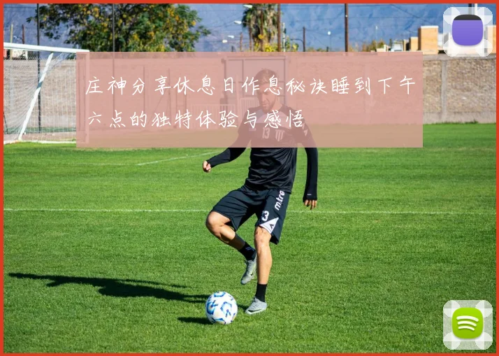庄神分享休息日作息秘诀睡到下午六点的独特体验与感悟