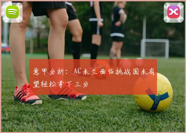 意甲分析：AC米兰面临挑战国米有望轻松拿下三分