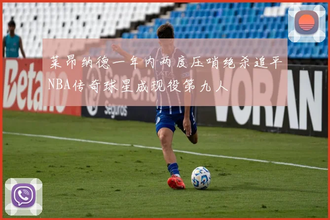 莱昂纳德一年内两度压哨绝杀追平NBA传奇球星成现役第九人