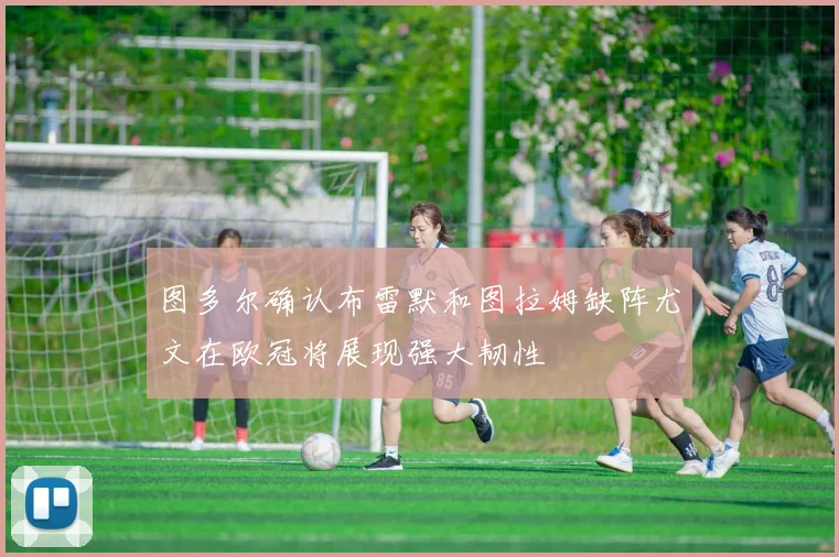 图多尔确认布雷默和图拉姆缺阵尤文在欧冠将展现强大韧性