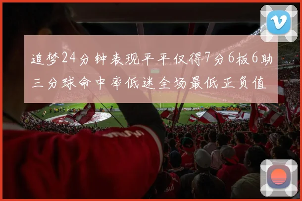 追梦24分钟表现平平仅得7分6板6助三分球命中率低迷全场最低正负值