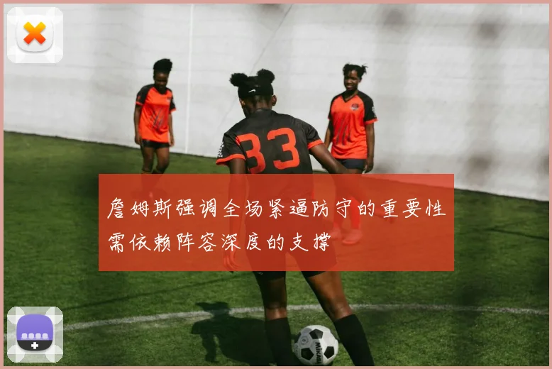 詹姆斯强调全场紧逼防守的重要性需依赖阵容深度的支撑