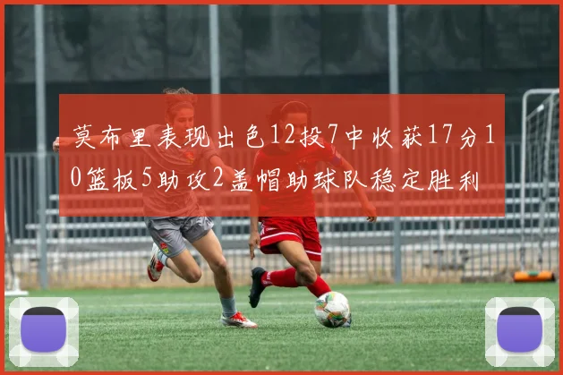 莫布里表现出色12投7中收获17分10篮板5助攻2盖帽助球队稳定胜利
