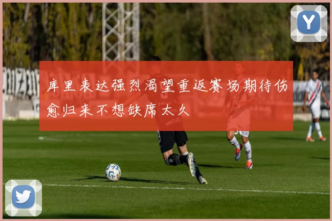 库里表达强烈渴望重返赛场期待伤愈归来不想缺席太久