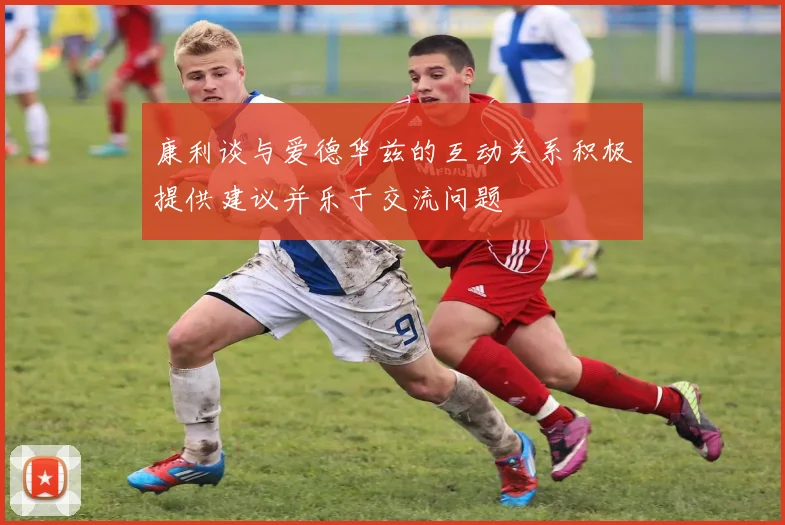 康利谈与爱德华兹的互动关系积极提供建议并乐于交流问题