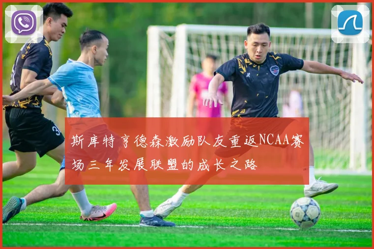 斯库特亨德森激励队友重返NCAA赛场三年发展联盟的成长之路