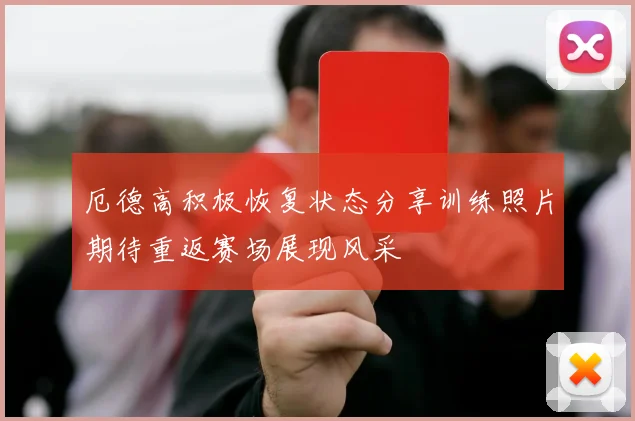 厄德高积极恢复状态分享训练照片期待重返赛场展现风采