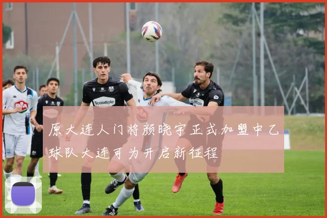 原大连人门将颜晓宇正式加盟中乙球队大连可为开启新征程