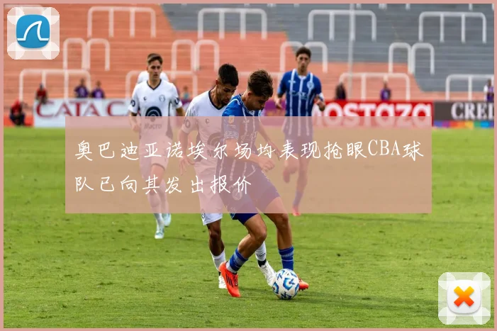 奥巴迪亚诺埃尔场均表现抢眼CBA球队已向其发出报价