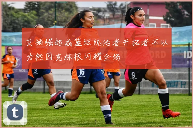 艾顿崛起成篮坛统治者开拓者不以为然因克林根闪耀全场
