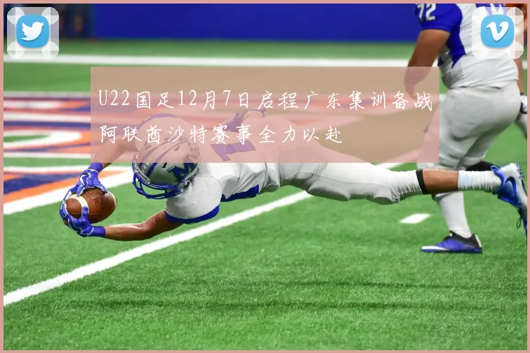 U22国足12月7日启程广东集训备战阿联酋沙特赛事全力以赴