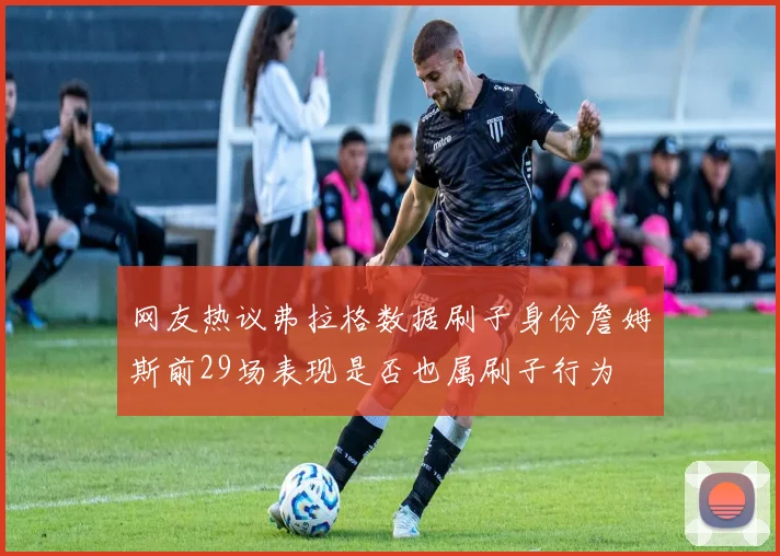 网友热议弗拉格数据刷子身份詹姆斯前29场表现是否也属刷子行为
