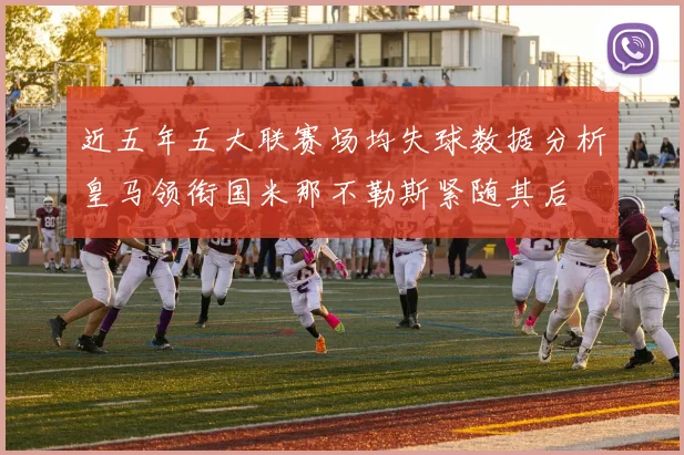 近五年五大联赛场均失球数据分析皇马领衔国米那不勒斯紧随其后