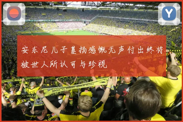 安东尼儿子基扬感慨无声付出终将被世人所认可与珍视