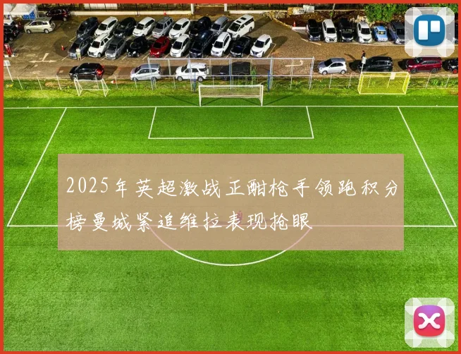 2025年英超激战正酣枪手领跑积分榜曼城紧追维拉表现抢眼