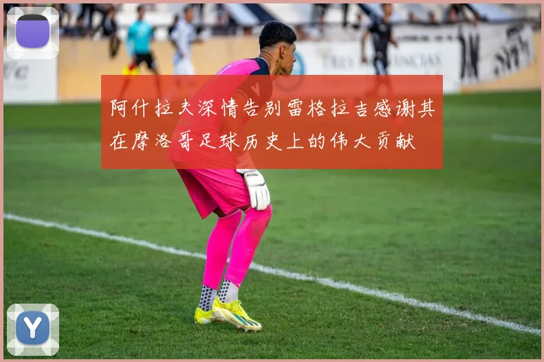 阿什拉夫深情告别雷格拉吉感谢其在摩洛哥足球历史上的伟大贡献