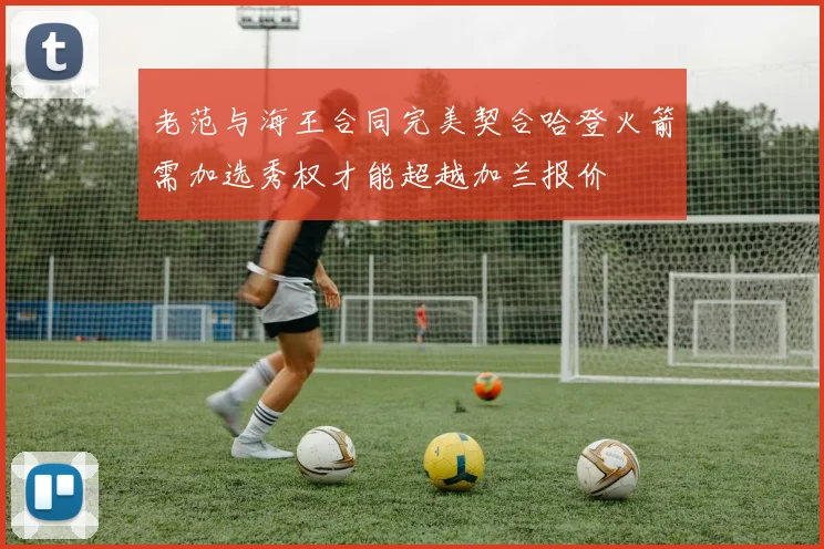 老范与海王合同完美契合哈登火箭需加选秀权才能超越加兰报价