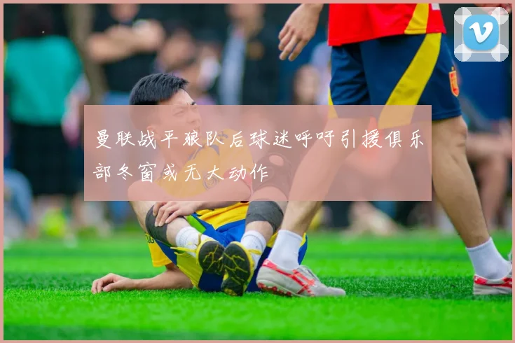 曼联战平狼队后球迷呼吁引援俱乐部冬窗或无大动作