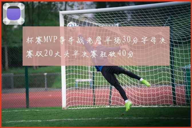 杯赛MVP争夺战老詹半场30分字母决赛双20大头半决赛狂砍40分