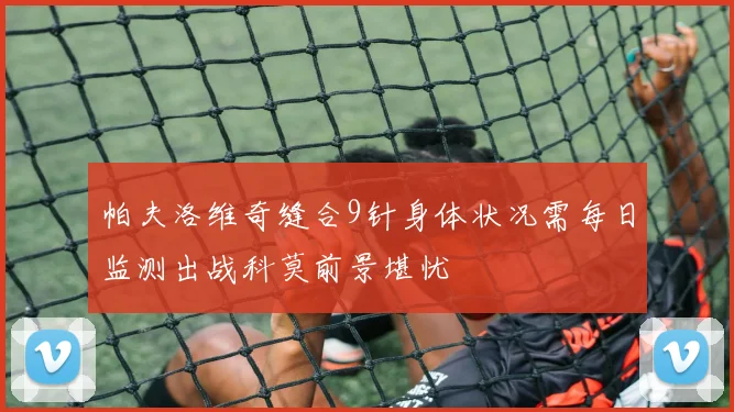 帕夫洛维奇缝合9针身体状况需每日监测出战科莫前景堪忧