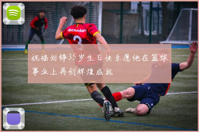 祝福刘铮35岁生日快乐愿他在篮球事业上再创辉煌成就