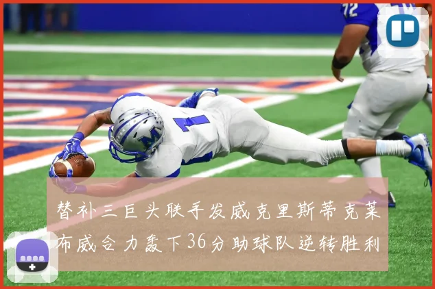 替补三巨头联手发威克里斯蒂克莱布威合力轰下36分助球队逆转胜利
