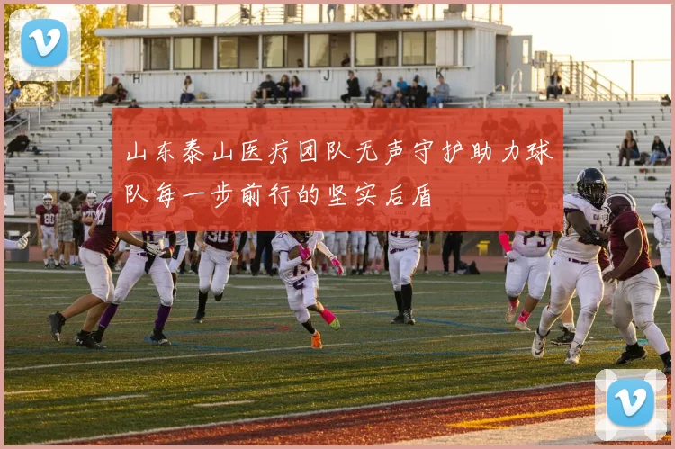 山东泰山医疗团队无声守护助力球队每一步前行的坚实后盾