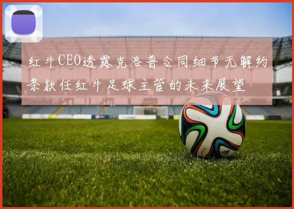 红牛CEO透露克洛普合同细节无解约条款任红牛足球主管的未来展望