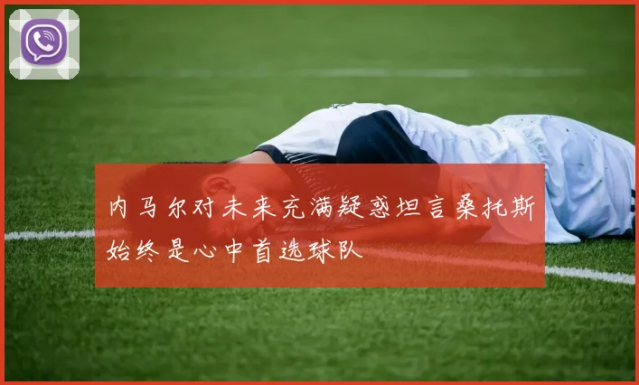 内马尔对未来充满疑惑坦言桑托斯始终是心中首选球队