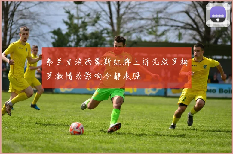 弗兰克谈西蒙斯红牌上诉无效罗梅罗激情或影响冷静表现