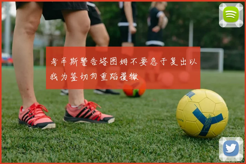 考辛斯警告塔图姆不要急于复出以我为鉴切勿重蹈覆辙