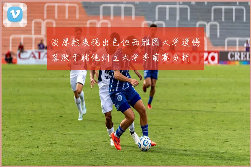 淡厚然表现出色但西雅图大学遗憾落败于犹他州立大学季前赛分析